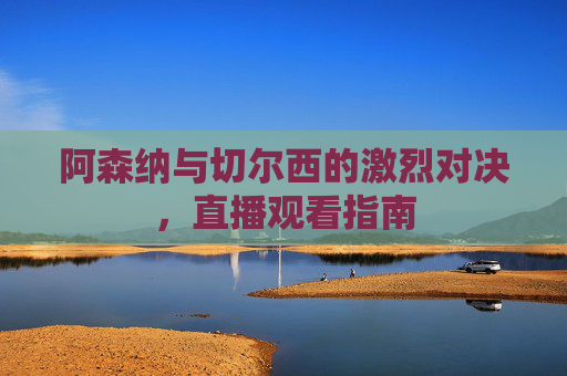 阿森纳与切尔西的激烈对决，直播观看指南