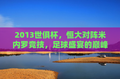 2013世俱杯，恒大对阵米内罗竞技，足球盛宴的巅峰对决