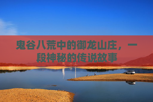 鬼谷八荒中的御龙山庄，一段神秘的传说故事