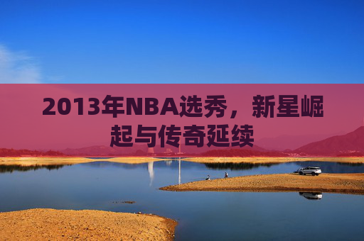 2013年NBA选秀，新星崛起与传奇延续