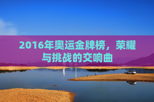 2016年奥运金牌榜，荣耀与挑战的交响曲