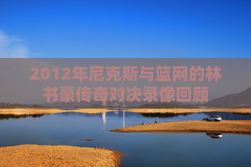 2012年尼克斯与篮网的林书豪传奇对决录像回顾
