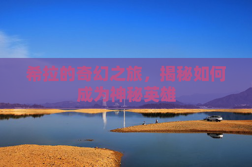 希拉的奇幻之旅,揭秘如何成为神秘英雄 希拉的奇幻之旅,揭秘如何成为神秘英雄