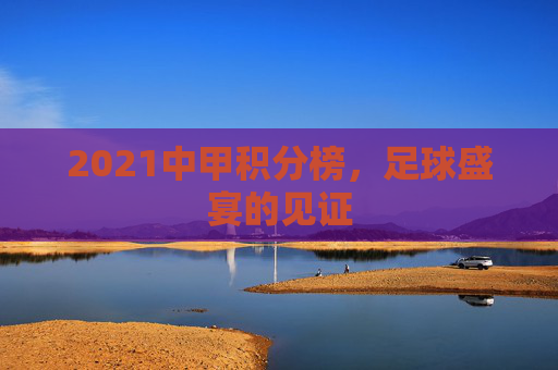 2021中甲积分榜，足球盛宴的见证