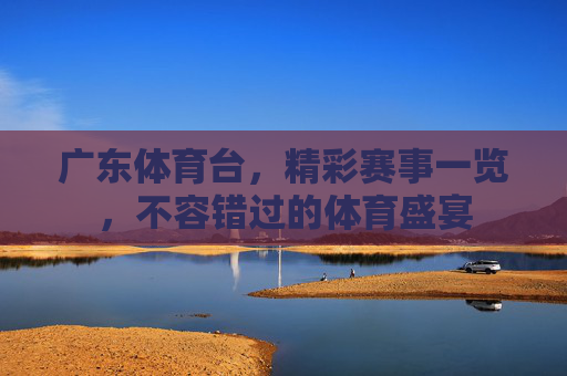 广东体育台，精彩赛事一览，不容错过的体育盛宴
