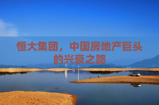 恒大集团，中国房地产巨头的兴衰之路
