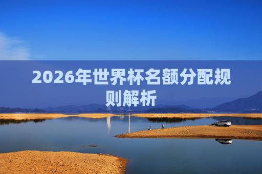 2026年世界杯名额分配规则解析