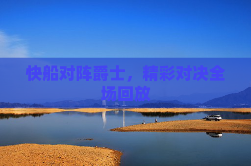 快船对阵爵士，精彩对决全场回放