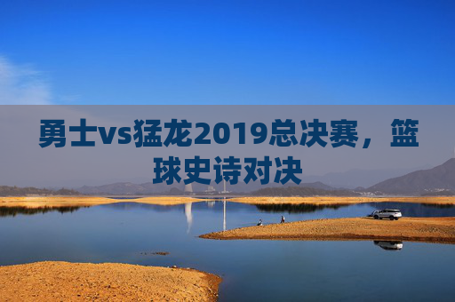 勇士vs猛龙2019总决赛，篮球史诗对决