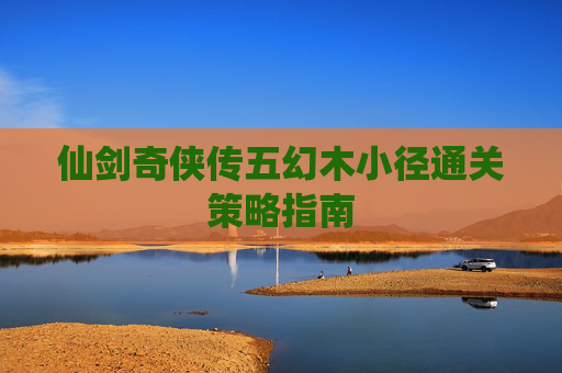 仙剑奇侠传五幻木小径通关策略指南