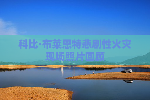 科比·布莱恩特悲剧性火灾现场照片回顾