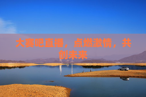 大赛吧直播，点燃激情，共创未来