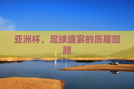 亚洲杯,足球盛宴的历届回顾 亚洲杯,足球盛宴的历届回顾