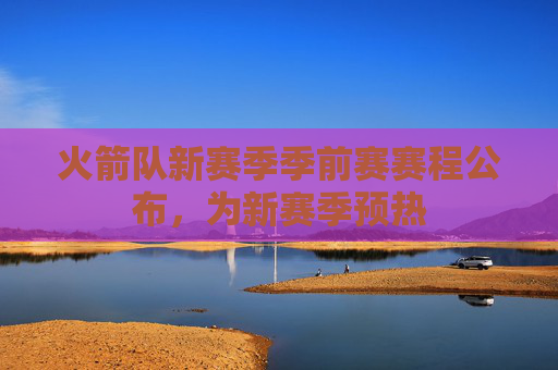 火箭队新赛季季前赛赛程公布，为新赛季预热