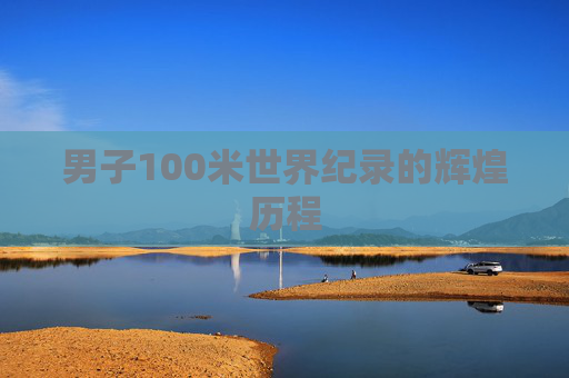 男子100米世界纪录的辉煌历程
