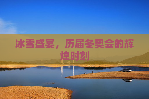 冰雪盛宴，历届冬奥会的辉煌时刻