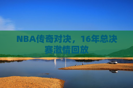 NBA传奇对决，16年总决赛激情回放