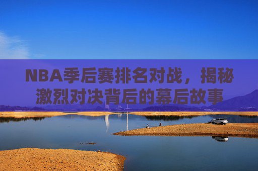 NBA季后赛排名对战，揭秘激烈对决背后的幕后故事