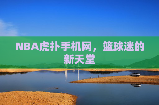 NBA虎扑手机网，篮球迷的新天堂