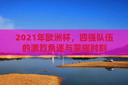 2021年欧洲杯，四强队伍的激烈角逐与荣耀时刻