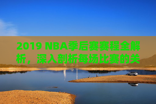 2019 NBA季后赛赛程全解析，深入剖析每场比赛的关键对决