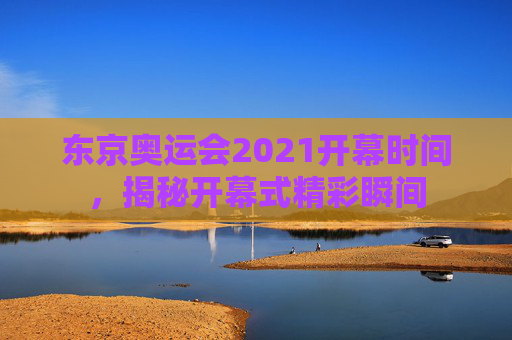 东京奥运会2021开幕时间，揭秘开幕式精彩瞬间