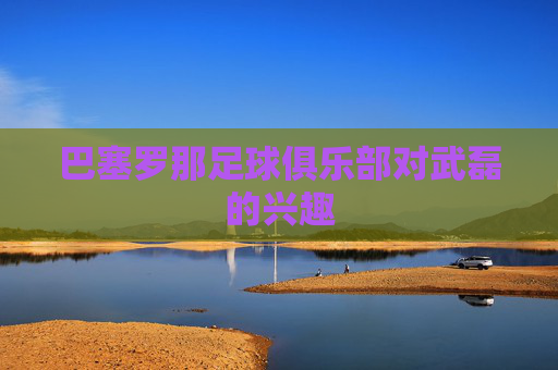 巴塞罗那足球俱乐部对武磊的兴趣