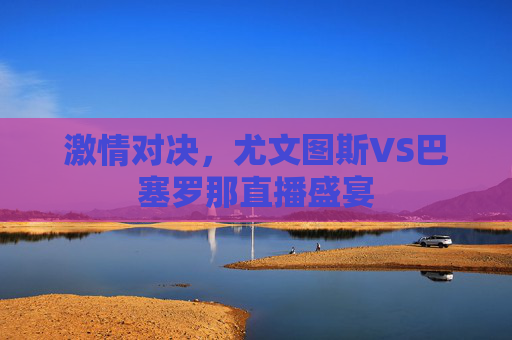 激情对决，尤文图斯VS巴塞罗那直播盛宴