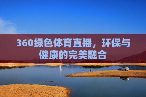 360绿色体育直播,环保与健康的完美融合 360绿色体育直播,环保与健康的完美融合