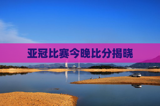 亚冠比赛今晚比分揭晓