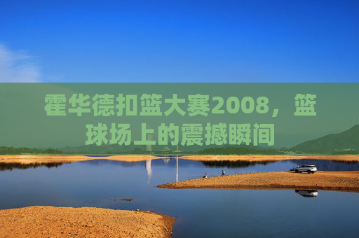 霍华德扣篮大赛2008，篮球场上的震撼瞬间