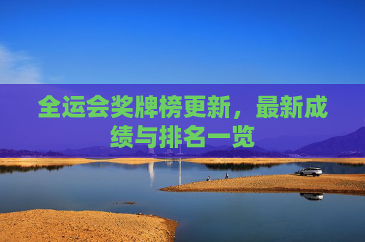 全运会奖牌榜更新，最新成绩与排名一览