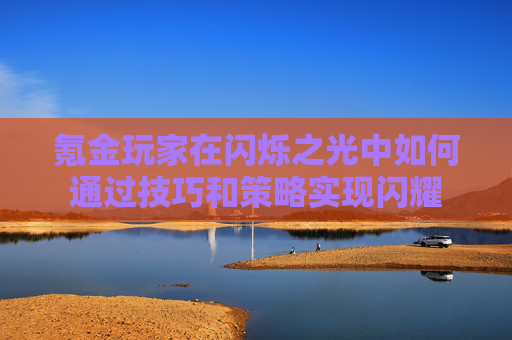 氪金玩家在闪烁之光中如何通过技巧和策略实现闪耀