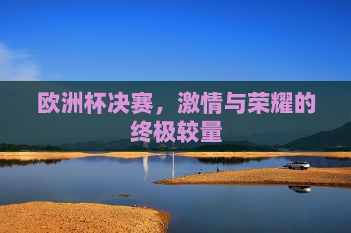 欧洲杯决赛，激情与荣耀的终极较量