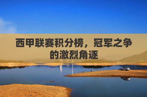西甲联赛积分榜，冠军之争的激烈角逐