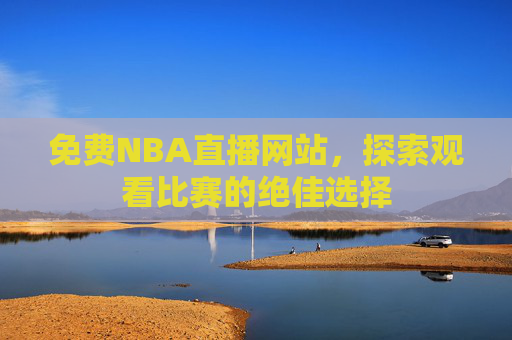 免费NBA直播网站，探索观看比赛的绝佳选择