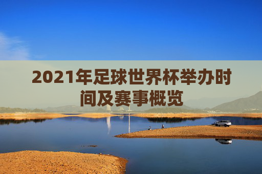 2021年足球世界杯举办时间及赛事概览