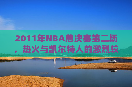 2011年NBA总决赛第二场，热火与凯尔特人的激烈较量