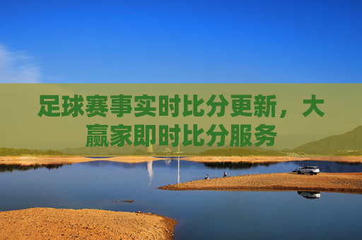 足球赛事实时比分更新，大赢家即时比分服务