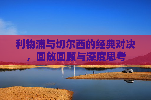 利物浦与切尔西的经典对决，回放回顾与深度思考