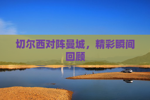 切尔西对阵曼城，精彩瞬间回顾
