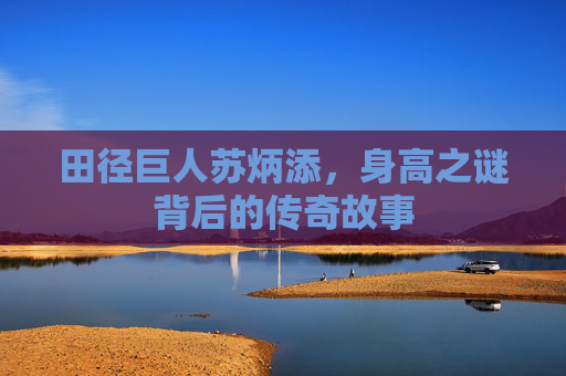 田径巨人苏炳添，身高之谜背后的传奇故事