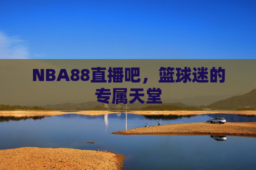 NBA88直播吧，篮球迷的专属天堂
