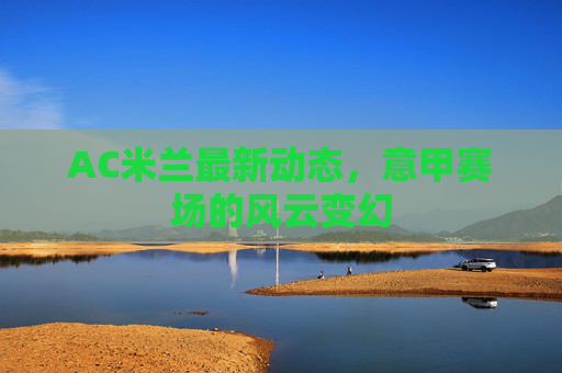 AC米兰最新动态，意甲赛场的风云变幻