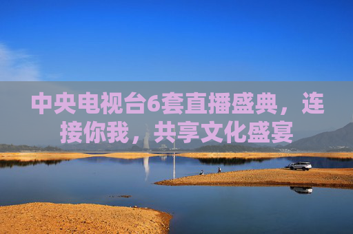 中央电视台6套直播盛典，连接你我，共享文化盛宴