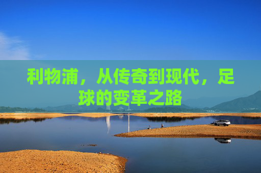 利物浦，从传奇到现代，足球的变革之路
