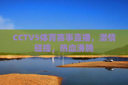 CCTV5体育赛事直播，激情碰撞，热血沸腾