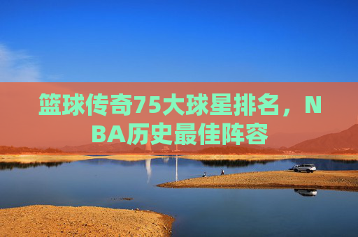 篮球传奇75大球星排名，NBA历史最佳阵容