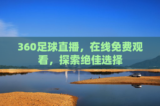 360足球直播，在线免费观看，探索绝佳选择