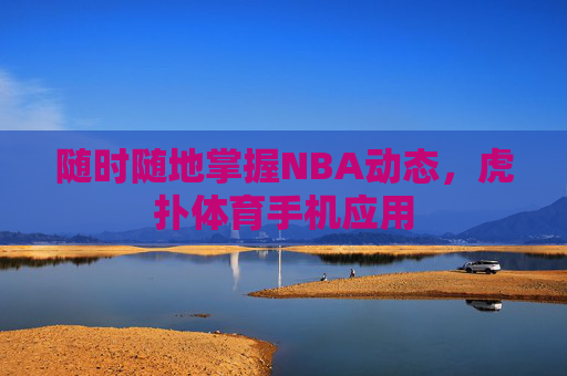 随时随地掌握NBA动态，虎扑体育手机应用